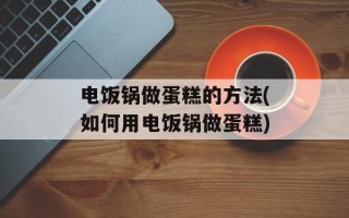 电饭锅做蛋糕的方法(如何用电饭锅做蛋糕)