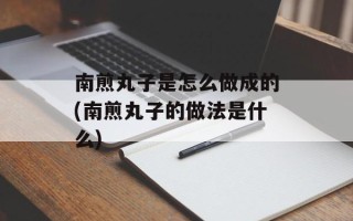 南煎丸子是怎么做成的(南煎丸子的做法是什么)