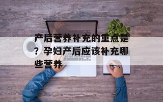 产后营养补充的重点是？孕妇产后应该补充哪些营养