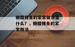 糖醋鲤鱼的家常做法是什么？，糖醋鲤鱼的家常做法