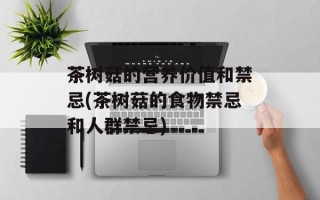 茶树菇的营养价值和禁忌(茶树菇的食物禁忌和人群禁忌)