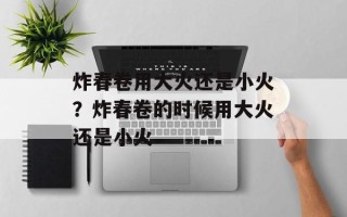 炸春卷用大火还是小火？炸春卷的时候用大火还是小火