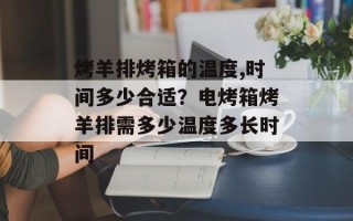 烤羊排烤箱的温度,时间多少合适？电烤箱烤羊排需多少温度多长时间