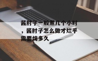 酱肘子一般煮几个小时，酱肘子怎么做才烂乎需要炖多久