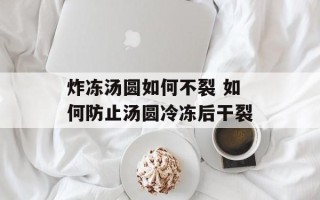 炸冻汤圆如何不裂 如何防止汤圆冷冻后干裂