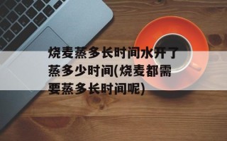 烧麦蒸多长时间水开了蒸多少时间(烧麦都需要蒸多长时间呢)