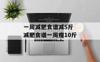 一周减肥食谱减5斤 减肥食谱一周瘦10斤