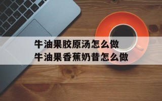 牛油果胶原汤怎么做 牛油果香蕉奶昔怎么做