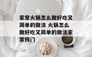 家常火锅怎么做好吃又简单的做法 火锅怎么做好吃又简单的做法家常窍门