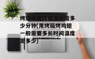 烤翅中用烤箱多少度多少分钟(用烤箱烤鸡翅一般需要多长时间温度定多少)