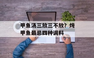 甲鱼汤三放三不放？炖甲鱼最忌四种调料