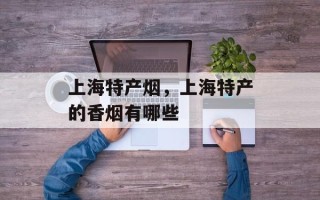 上海特产烟，上海特产的香烟有哪些