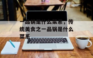 一品锅是什么菜系，传统美食之一品锅是什么菜系