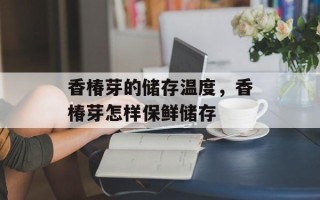 香椿芽的储存温度，香椿芽怎样保鲜储存
