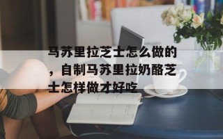 马苏里拉芝士怎么做的，自制马苏里拉奶酪芝士怎样做才好吃