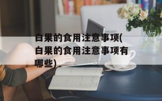 白果的食用注意事项(白果的食用注意事项有哪些)