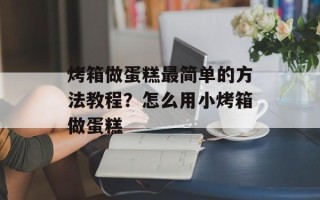 烤箱做蛋糕最简单的方法教程？怎么用小烤箱做蛋糕