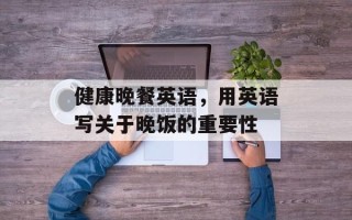 健康晚餐英语，用英语写关于晚饭的重要性