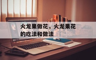 火龙果做花，火龙果花的吃法和做法