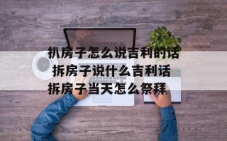 扒房子怎么说吉利的话 拆房子说什么吉利话拆房子当天怎么祭拜