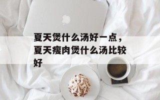 夏天煲什么汤好一点，夏天瘦肉煲什么汤比较好