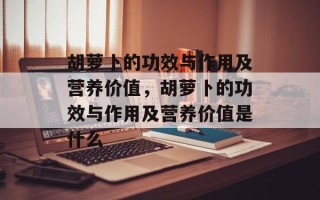 胡萝卜的功效与作用及营养价值，胡萝卜的功效与作用及营养价值是什么