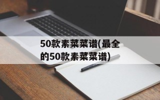 50款素菜菜谱(最全的50款素菜菜谱)