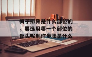 梅子排骨是什么部位的，要选用哪一个部位的骨头呢制作步骤是什么