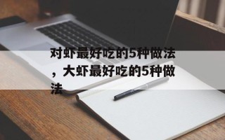 对虾最好吃的5种做法，大虾最好吃的5种做法