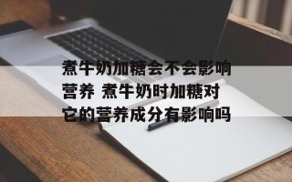 煮牛奶加糖会不会影响营养 煮牛奶时加糖对它的营养成分有影响吗