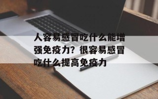 人容易感冒吃什么能增强免疫力？很容易感冒吃什么提高免疫力