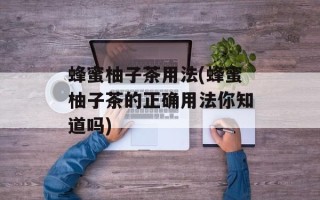 蜂蜜柚子茶用法(蜂蜜柚子茶的正确用法你知道吗)