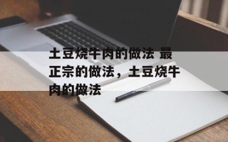土豆烧牛肉的做法 最正宗的做法，土豆烧牛肉的做法