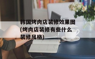 韩国烤肉店装修效果图(烤肉店装修有些什么装修风格)