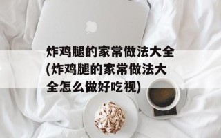 炸鸡腿的家常做法大全(炸鸡腿的家常做法大全怎么做好吃视)