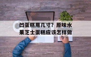 凹蛋糕用几寸？原味水果芝士蛋糕应该怎样做