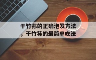 干竹荪的正确泡发方法，干竹荪的最简单吃法
