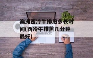 澳洲西冷牛排煎多长时间(西冷牛排煎几分钟最好)