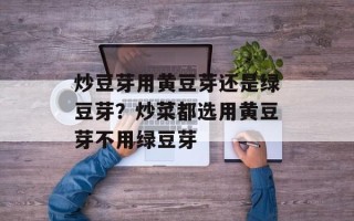 炒豆芽用黄豆芽还是绿豆芽？炒菜都选用黄豆芽不用绿豆芽