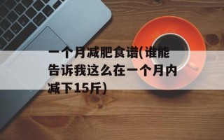 一个月减肥食谱(谁能告诉我这么在一个月内减下15斤)