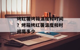 烤红薯烤箱温度和时间？烤箱烤红薯温度和时间是多少