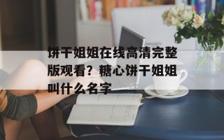 饼干姐姐在线高清完整版观看？糖心饼干姐姐叫什么名字