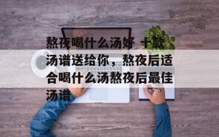 熬夜喝什么汤好 十款汤谱送给你，熬夜后适合喝什么汤熬夜后最佳汤谱