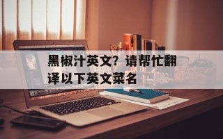 黑椒汁英文？请帮忙翻译以下英文菜名