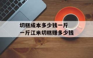 切糕成本多少钱一斤 一斤江米切糕赚多少钱
