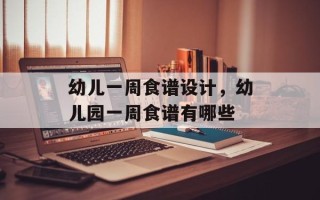幼儿一周食谱设计，幼儿园一周食谱有哪些