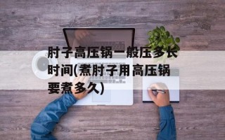 肘子高压锅一般压多长时间(煮肘子用高压锅要煮多久)