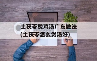 土茯苓煲鸡汤广东做法(土茯苓怎么煲汤好)
