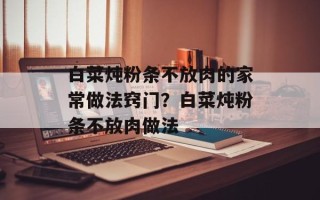 白菜炖粉条不放肉的家常做法窍门？白菜炖粉条不放肉做法