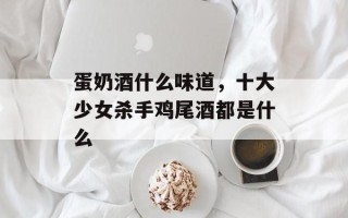 蛋奶酒什么味道，十大少女杀手鸡尾酒都是什么